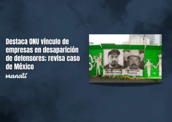 Destaca ONU vínculo de empresas en desaparición de defensores; revisa caso de México